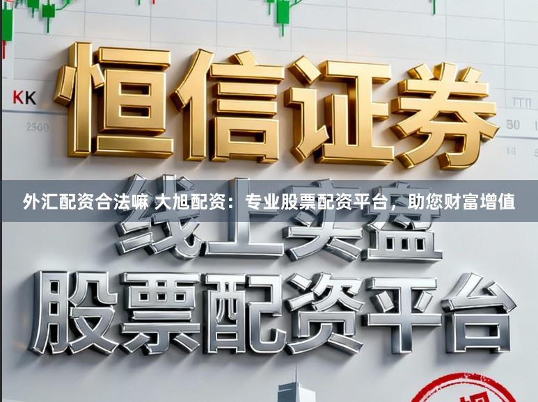 外汇配资合法嘛 大旭配资:专业股票配资平台,助您财富增值