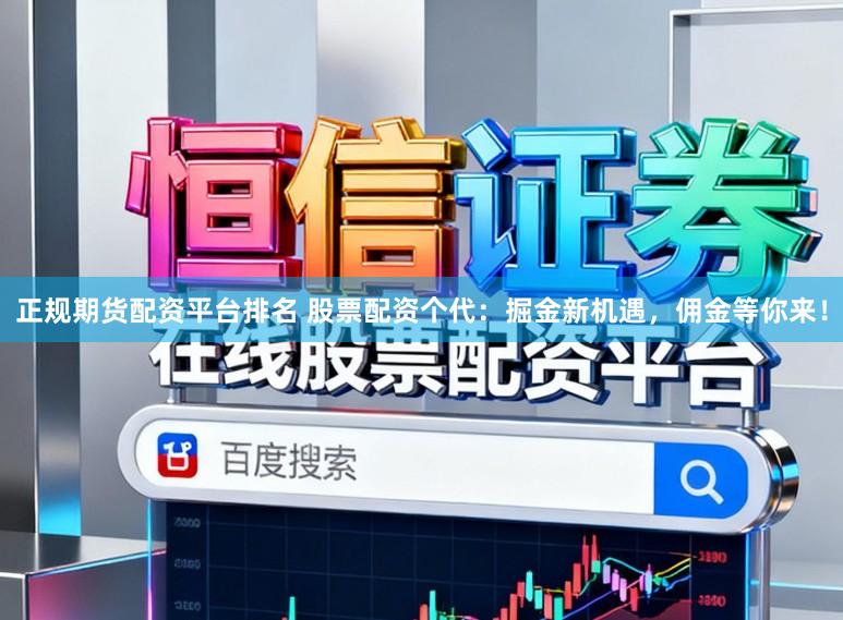正规期货配资平台排名 股票配资个代:掘金新机遇,佣金等你来!