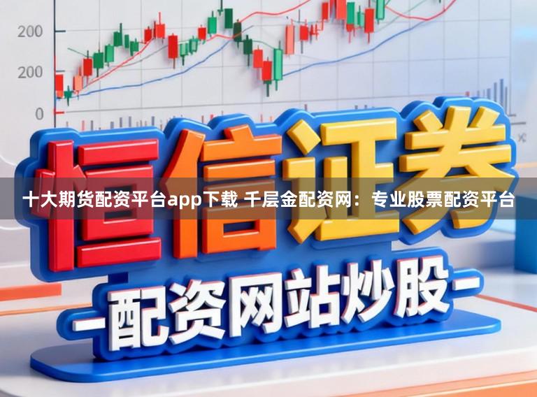 十大期货配资平台app下载 千层金配资网:专业股票配资平台