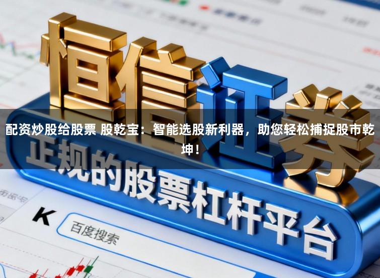 配资炒股给股票 股乾宝:智能选股新利器,助您轻松捕捉股市乾坤!