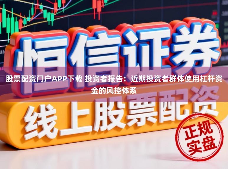 股票配资门户APP下载 投资者报告：近期投资者群体使用杠杆资金的风控体系