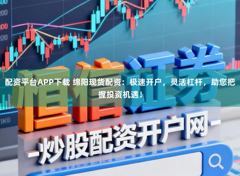 配资平台APP下载 绵阳现货配资：极速开户，灵活杠杆，助您把握投资机遇！
