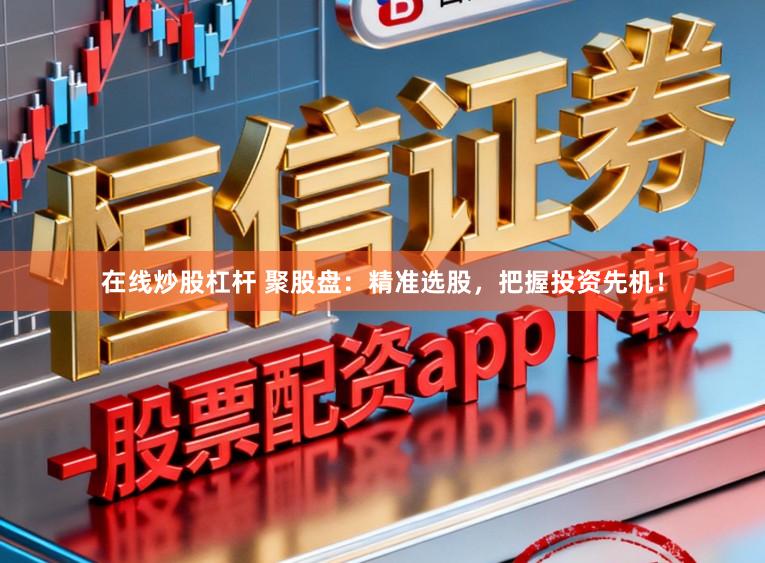 在线炒股杠杆 聚股盘：精准选股，把握投资先机！