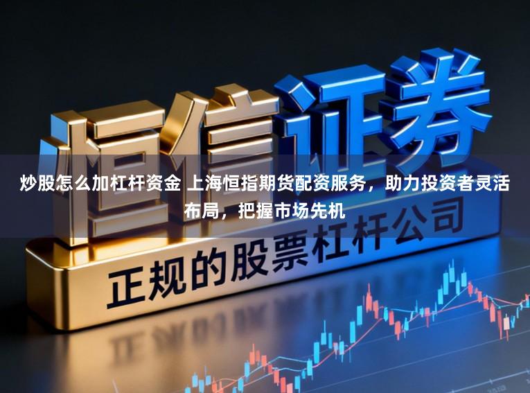 炒股怎么加杠杆资金 上海恒指期货配资服务，助力投资者灵活布局，把握市场先机
