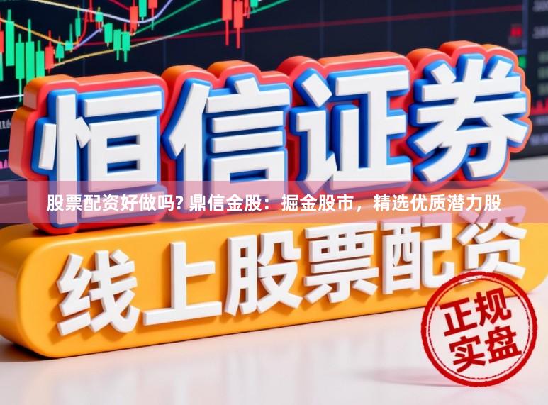 股票配资好做吗? 鼎信金股：掘金股市，精选优质潜力股
