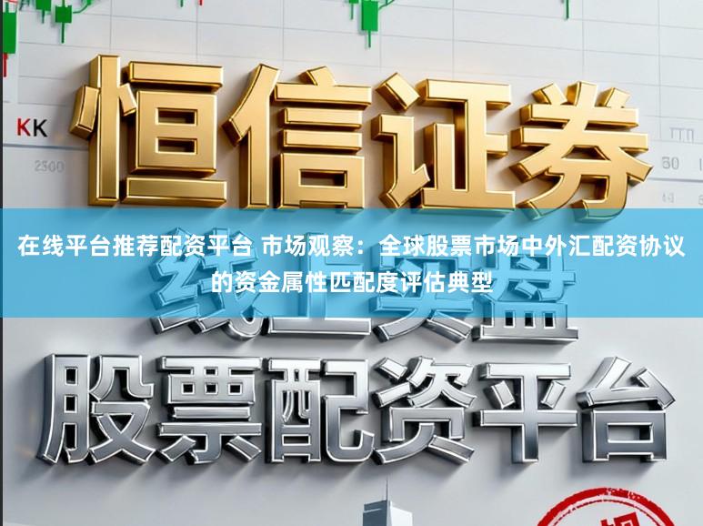 在线平台推荐配资平台 市场观察：全球股票市场中外汇配资协议的资金属性匹配度评估典型