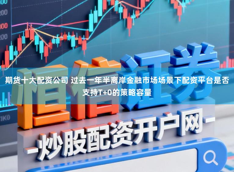 期货十大配资公司 过去一年半离岸金融市场场景下配资平台是否支持T+0的策略容量
