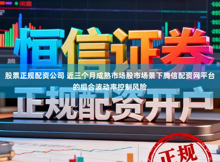 股票正规配资公司 近三个月成熟市场股市场景下腾信配资网平台的组合波动率控制风险