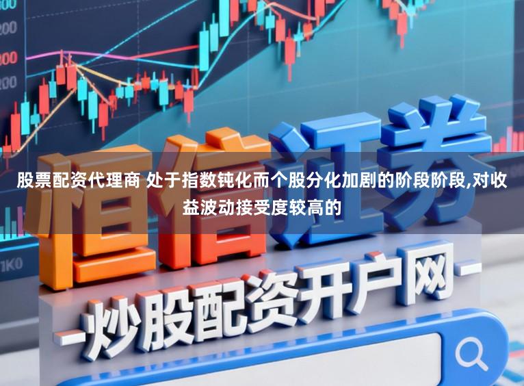 股票配资代理商 处于指数钝化而个股分化加剧的阶段阶段，对收益波动接受度较高的
