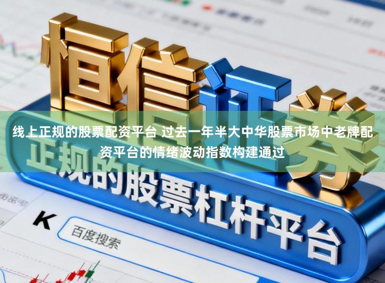 线上正规的股票配资平台 过去一年半大中华股票市场中老牌配资平台的情绪波动指数构建通过
