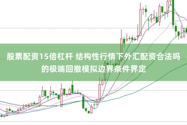 股票配资15倍杠杆 结构性行情下外汇配资合法吗的极端回撤模拟边界条件界定