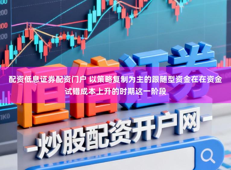 配资低息证券配资门户 以策略复制为主的跟随型资金在在资金试错成本上升的时期这一阶段