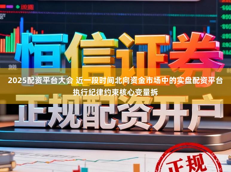 2025配资平台大会 近一段时间北向资金市场中的实盘配资平台执行纪律约束核心变量拆