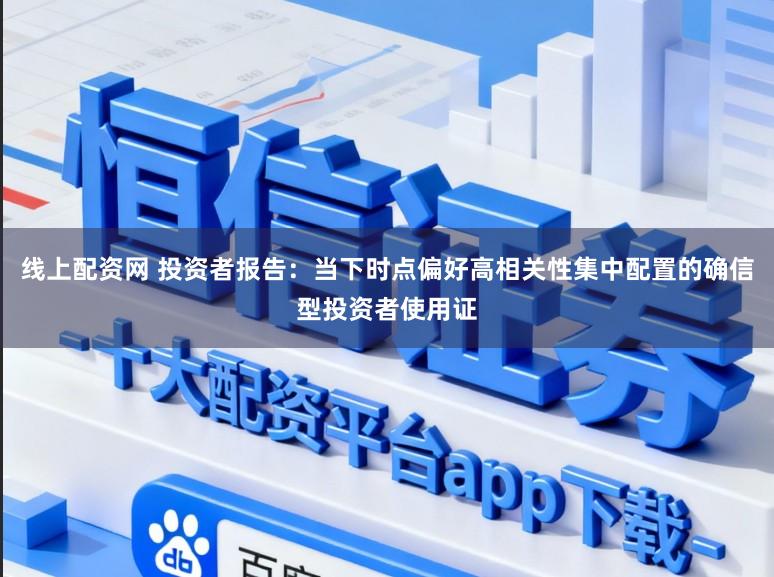 线上配资网 投资者报告:当下时点偏好高相关性集中配置的确信型投资者使用证