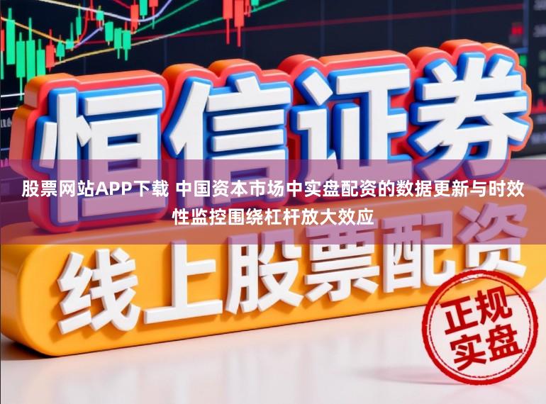 股票网站APP下载 中国资本市场中实盘配资的数据更新与时效性监控围绕杠杆放大效应