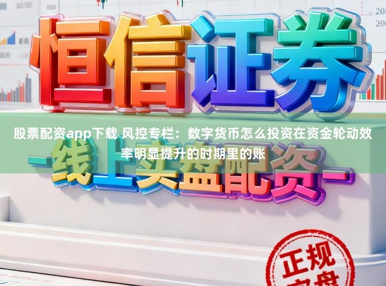股票配资app下载 风控专栏：数字货币怎么投资在资金轮动效率明显提升的时期里的账