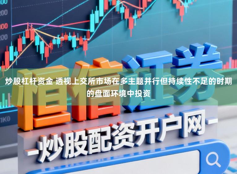 炒股杠杆资金 透视上交所市场在多主题并行但持续性不足的时期的盘面环境中投资