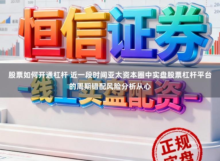 股票如何开通杠杆 近一段时间亚太资本圈中实盘股票杠杆平台的周期错配风险分析从心