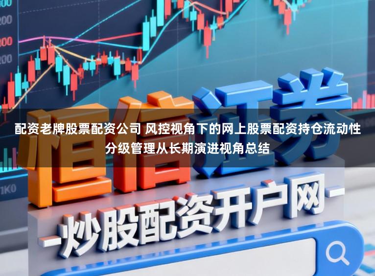 配资老牌股票配资公司 风控视角下的网上股票配资持仓流动性分级管理从长期演进视角总结