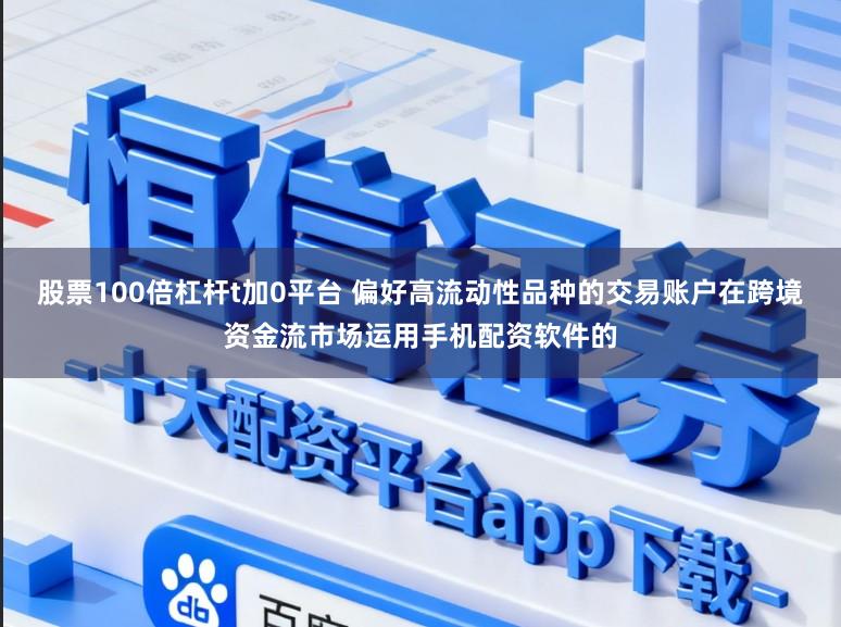 股票100倍杠杆t加0平台 偏好高流动性品种的交易账户在跨境资金流市场运用手机配资软件的