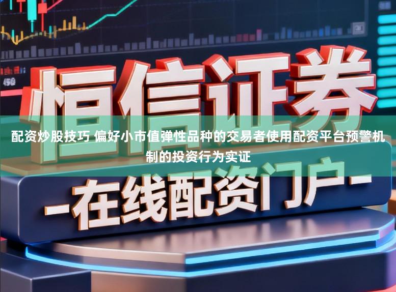 配资炒股技巧 偏好小市值弹性品种的交易者使用配资平台预警机制的投资行为实证