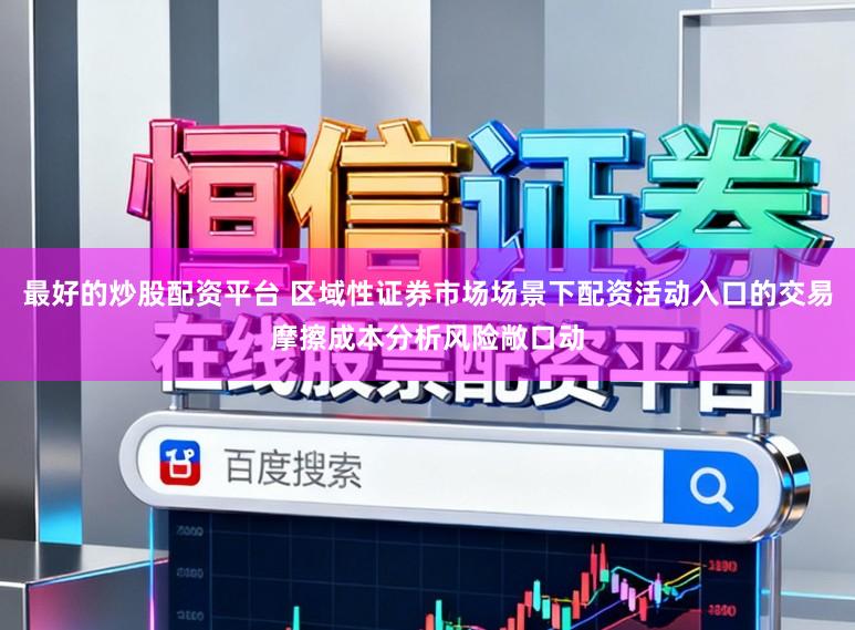 最好的炒股配资平台 区域性证券市场场景下配资活动入口的交易摩擦成本分析风险敞口动