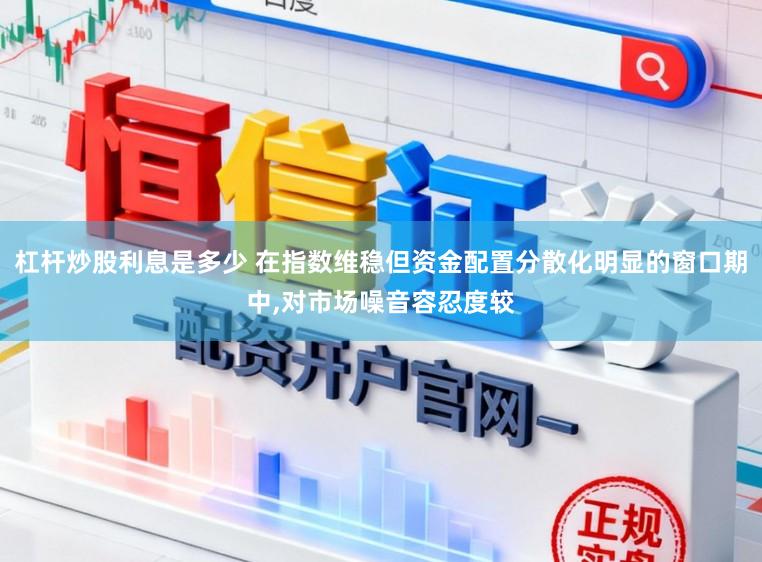 杠杆炒股利息是多少 在指数维稳但资金配置分散化明显的窗口期中，对市场噪音容忍度较