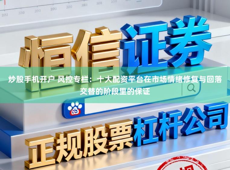 炒股手机开户 风控专栏：十大配资平台在市场情绪修复与回落交替的阶段里的保证