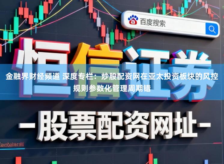 金融界财经频道 深度专栏：炒股配资网在亚太投资板块的风控规则参数化管理周期错