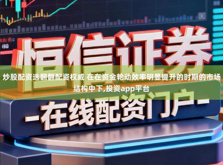炒股配资选翻翻配资权威 在在资金轮动效率明显提升的时期的市场结构中下，投资app平台