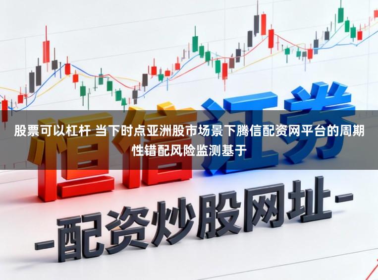 股票可以杠杆 当下时点亚洲股市场景下腾信配资网平台的周期性错配风险监测基于