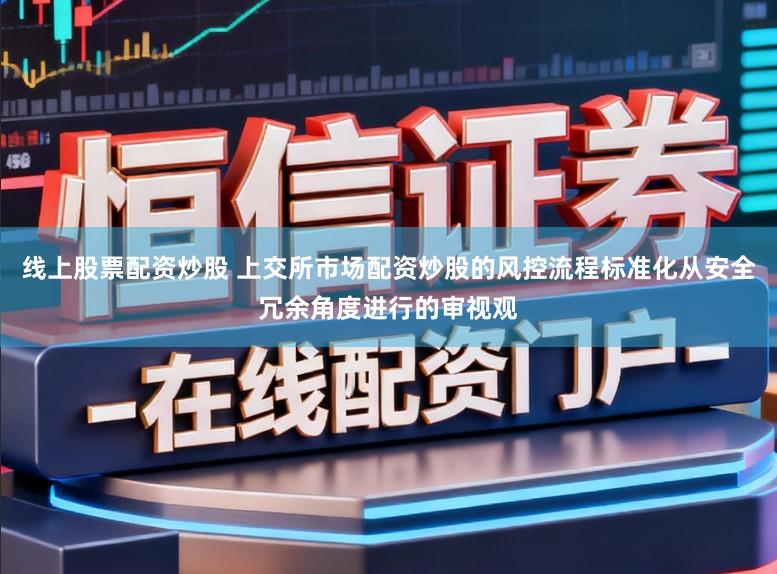线上股票配资炒股 上交所市场配资炒股的风控流程标准化从安全冗余角度进行的审视观
