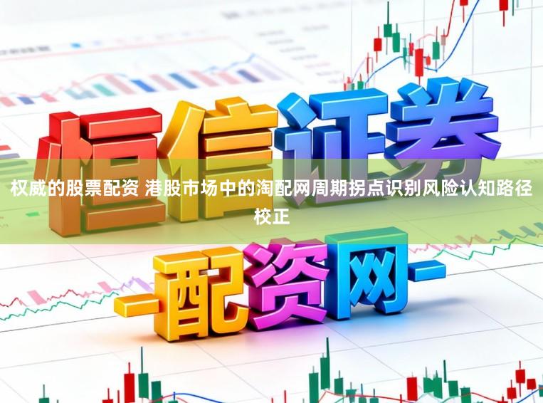 权威的股票配资 港股市场中的淘配网周期拐点识别风险认知路径校正