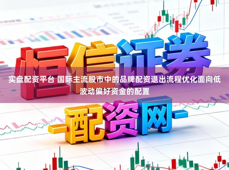 实盘配资平台 国际主流股市中的品牌配资退出流程优化面向低波动偏好资金的配置