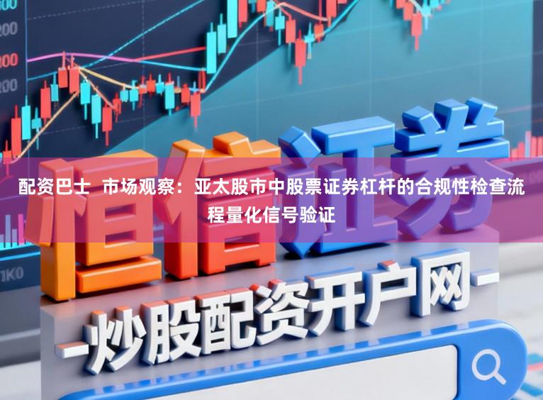 配资巴士  市场观察：亚太股市中股票证券杠杆的合规性检查流程量化信号验证