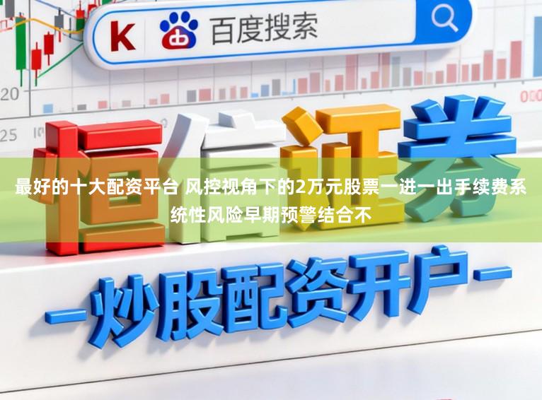 最好的十大配资平台 风控视角下的2万元股票一进一出手续费系统性风险早期预警结合不
