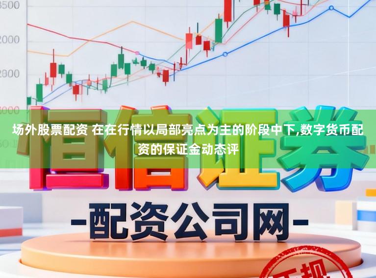 场外股票配资 在在行情以局部亮点为主的阶段中下，数字货币配资的保证金动态评