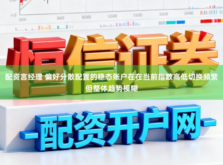 配资言经理 偏好分散配置的稳态账户在在当前指数高低切换频繁但整体趋势模糊