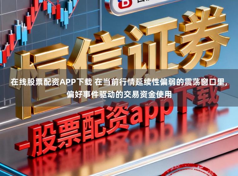 在线股票配资APP下载 在当前行情延续性偏弱的震荡窗口里，偏好事件驱动的交易资金使用
