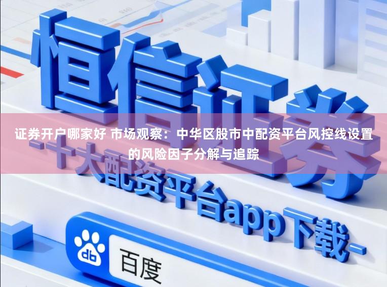 证券开户哪家好 市场观察：中华区股市中配资平台风控线设置的风险因子分解与追踪