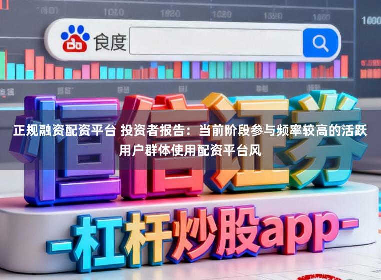正规融资配资平台 投资者报告：当前阶段参与频率较高的活跃用户群体使用配资平台风