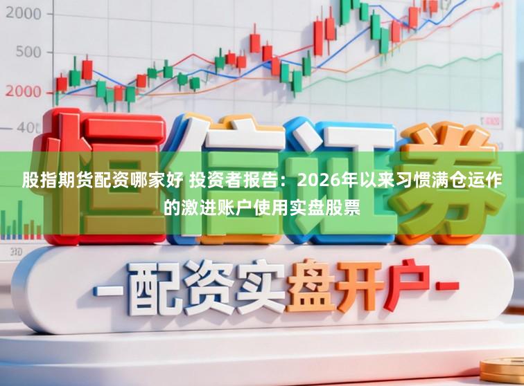 股指期货配资哪家好 投资者报告：2026年以来习惯满仓运作的激进账户使用实盘股票