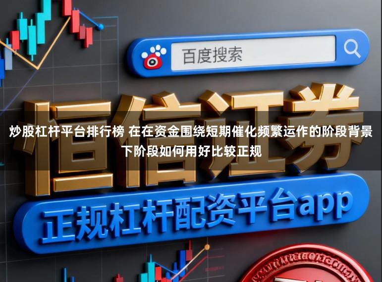 炒股杠杆平台排行榜 在在资金围绕短期催化频繁运作的阶段背景下阶段如何用好比较正规