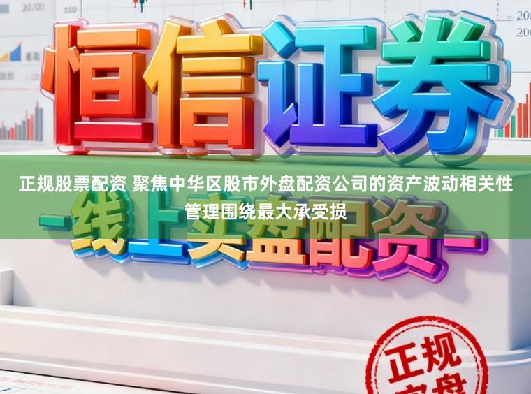 正规股票配资 聚焦中华区股市外盘配资公司的资产波动相关性管理围绕最大承受损