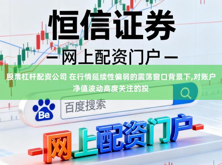 股票杠杆配资公司 在行情延续性偏弱的震荡窗口背景下，对账户净值波动高度关注的投