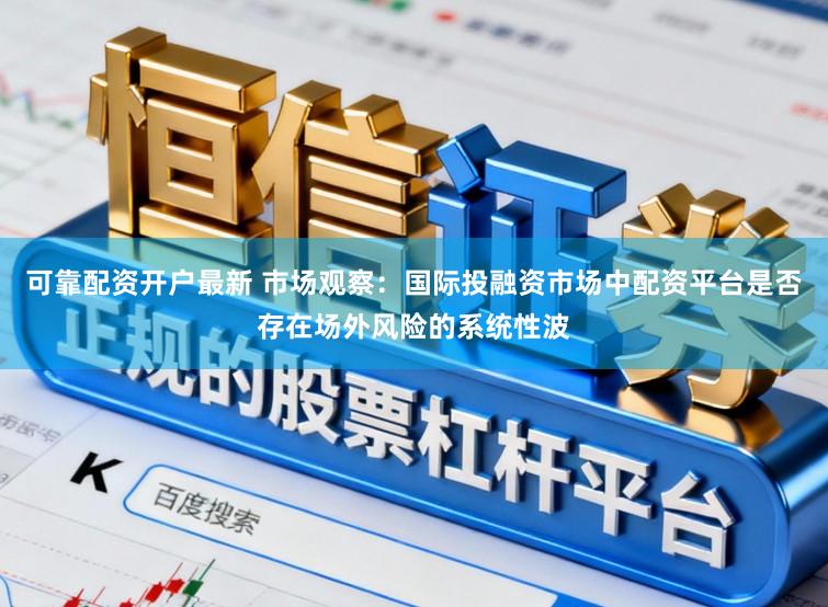 可靠配资开户最新 市场观察：国际投融资市场中配资平台是否存在场外风险的系统性波