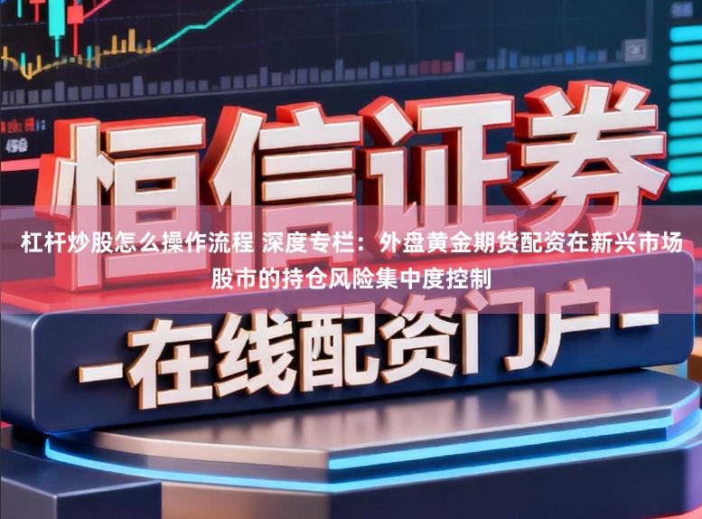 杠杆炒股怎么操作流程 深度专栏:外盘黄金期货配资在新兴市场股市的持仓风险集中度控制