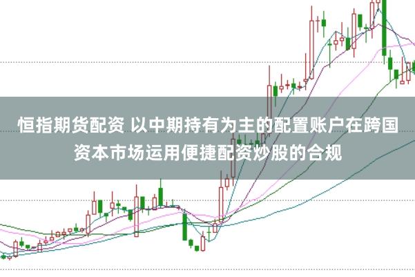 恒指期货配资 以中期持有为主的配置账户在跨国资本市场运用便捷配资炒股的合规