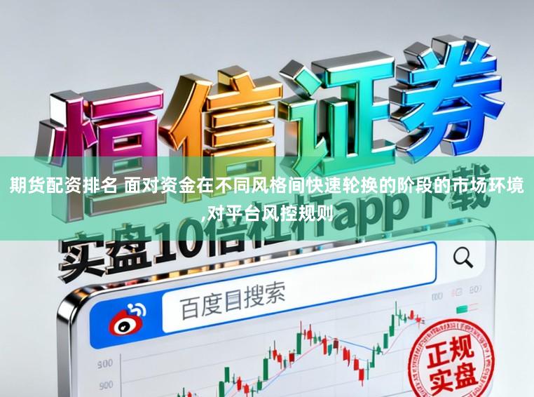 期货配资排名 面对资金在不同风格间快速轮换的阶段的市场环境，对平台风控规则