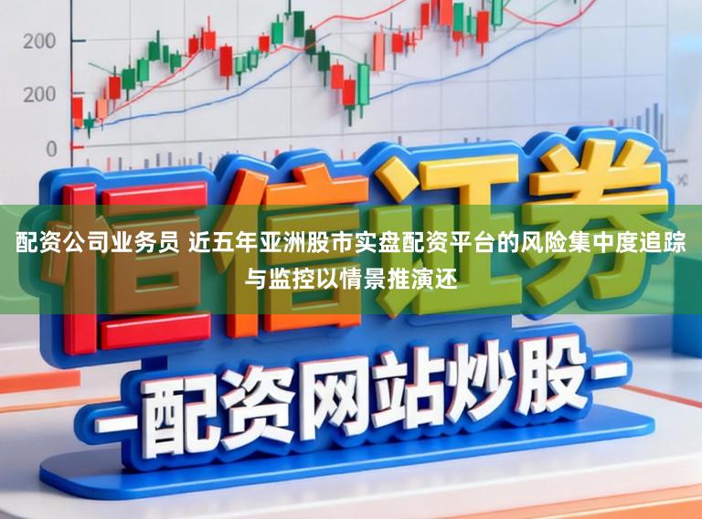 配资公司业务员 近五年亚洲股市实盘配资平台的风险集中度追踪与监控以情景推演还